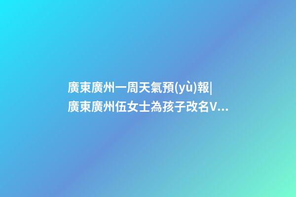 廣東廣州一周天氣預(yù)報|廣東廣州伍女士為孩子改名VIP富貴型六合一套餐-第1張-公司起名-玄機(jī)派